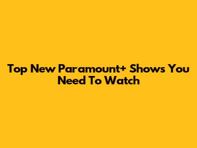 Top New Paramount+ Shows You Need To Watch