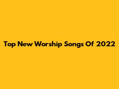 Top New Worship Songs Of 2022