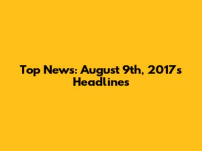 Top News: August 9th, 2017's Headlines