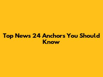 Top News 24 Anchors You Should Know
