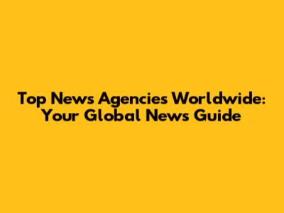 Top News Agencies Worldwide: Your Global News Guide