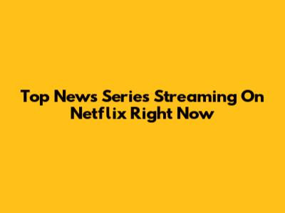 Top News Series Streaming On Netflix Right Now