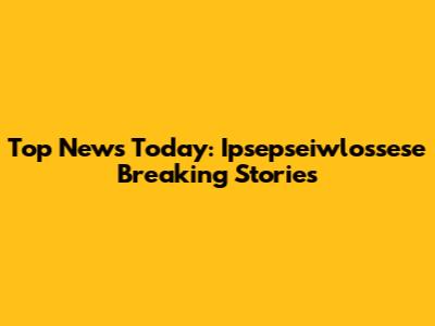 Top News Today: Ipsepseiwlossese Breaking Stories