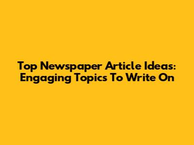 Top Newspaper Article Ideas: Engaging Topics To Write On
