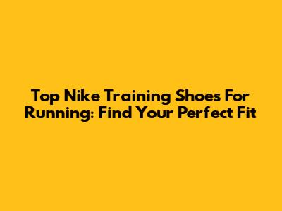 Top Nike Training Shoes For Running: Find Your Perfect Fit