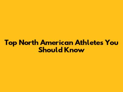 Top North American Athletes You Should Know