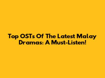 Top OSTs Of The Latest Malay Dramas: A Must-Listen!