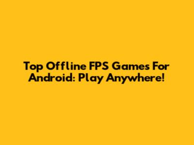 Top Offline FPS Games For Android: Play Anywhere!