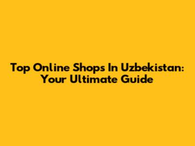 Top Online Shops In Uzbekistan: Your Ultimate Guide