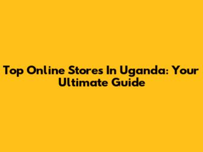 Top Online Stores In Uganda: Your Ultimate Guide