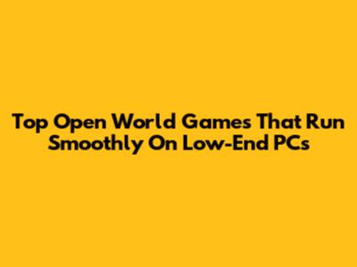 Top Open World Games That Run Smoothly On Low-End PCs