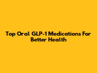 Top Oral GLP-1 Medications For Better Health