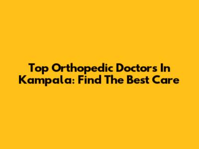 Top Orthopedic Doctors In Kampala: Find The Best Care