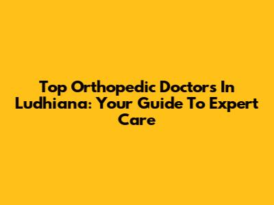 Top Orthopedic Doctors In Ludhiana: Your Guide To Expert Care