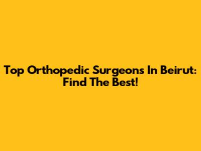 Top Orthopedic Surgeons In Beirut: Find The Best!