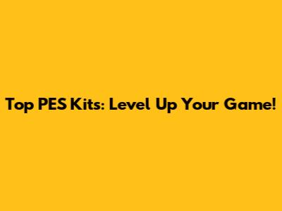 Top PES Kits: Level Up Your Game!