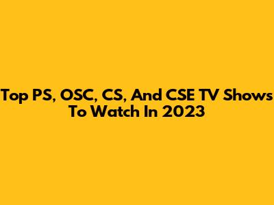 Top PS, OSC, CS, And CSE TV Shows To Watch In 2023