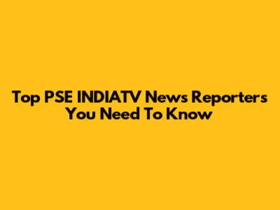 Top PSE INDIATV News Reporters You Need To Know