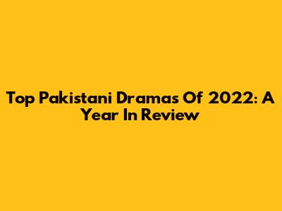 Top Pakistani Dramas Of 2022: A Year In Review