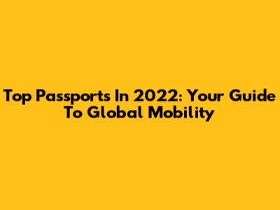 Top Passports In 2022: Your Guide To Global Mobility