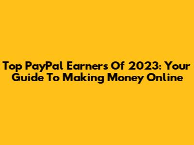 Top PayPal Earners Of 2023: Your Guide To Making Money Online