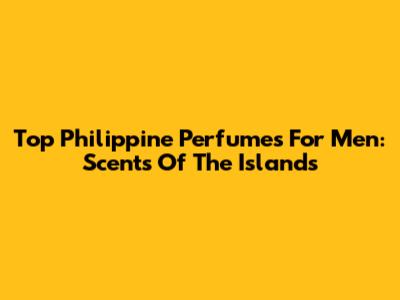 Top Philippine Perfumes For Men: Scents Of The Islands