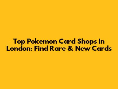 Top Pokemon Card Shops In London: Find Rare & New Cards