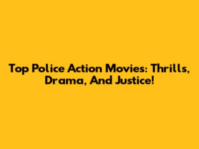 Top Police Action Movies: Thrills, Drama, And Justice!