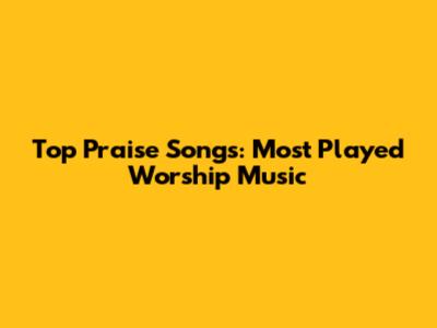 Top Praise Songs: Most Played Worship Music