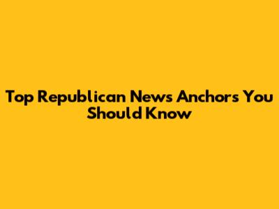 Top Republican News Anchors You Should Know