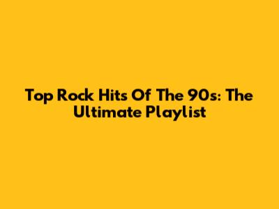 Top Rock Hits Of The 90s: The Ultimate Playlist