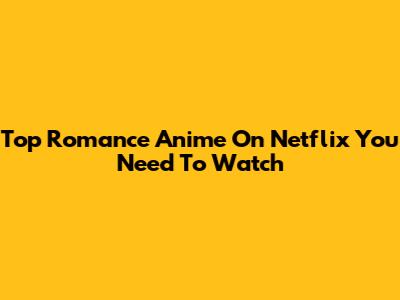 Top Romance Anime On Netflix You Need To Watch