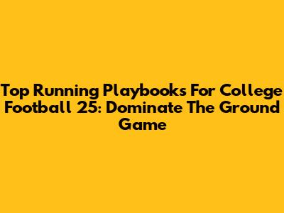 Top Running Playbooks For College Football 25: Dominate The Ground Game