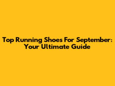 Top Running Shoes For September: Your Ultimate Guide