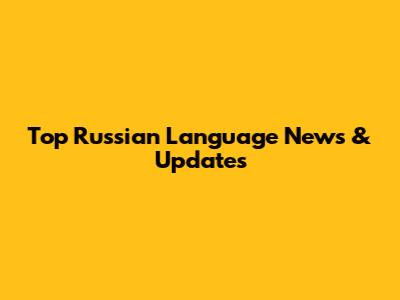 Top Russian Language News & Updates