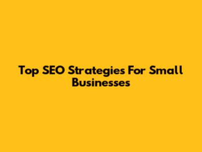 Top SEO Strategies For Small Businesses