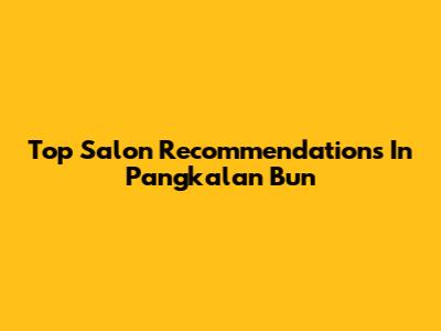 Top Salon Recommendations In Pangkalan Bun