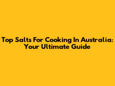 Top Salts For Cooking In Australia: Your Ultimate Guide