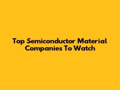 Top Semiconductor Material Companies To Watch
