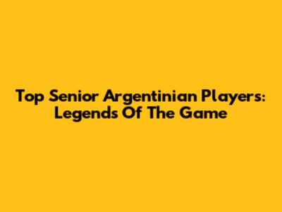 Top Senior Argentinian Players: Legends Of The Game