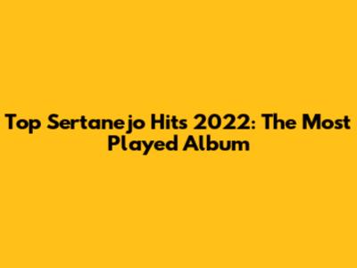 Top Sertanejo Hits 2022: The Most Played Album