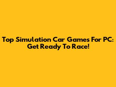 Top Simulation Car Games For PC: Get Ready To Race!