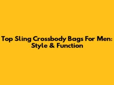 Top Sling Crossbody Bags For Men: Style & Function