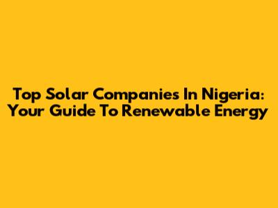Top Solar Companies In Nigeria: Your Guide To Renewable Energy