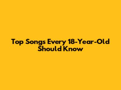 Top Songs Every 18-Year-Old Should Know