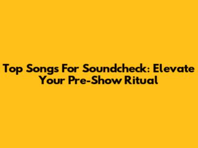 Top Songs For Soundcheck: Elevate Your Pre-Show Ritual