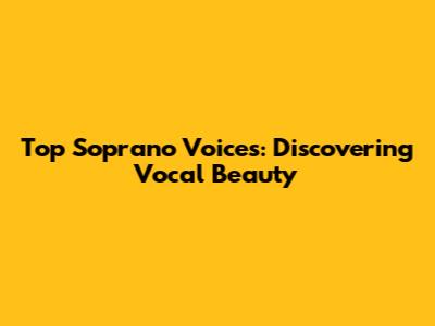 Top Soprano Voices: Discovering Vocal Beauty
