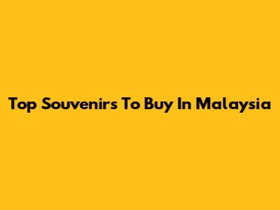 Top Souvenirs To Buy In Malaysia
