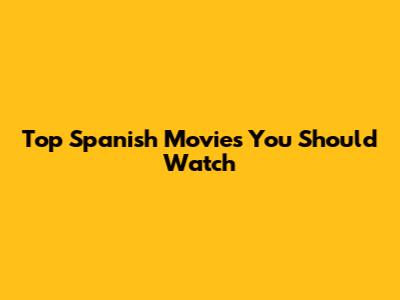 Top Spanish Movies You Should Watch
