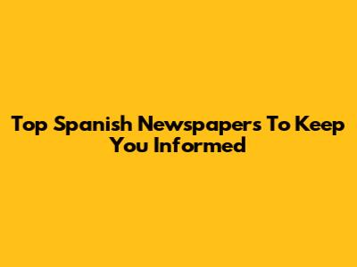 Top Spanish Newspapers To Keep You Informed